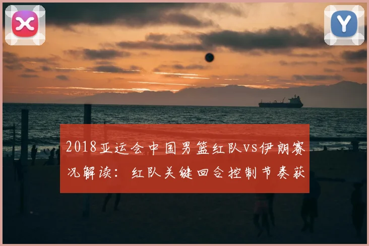 2018亚运会中国男篮红队vs伊朗赛况解读：红队关键回合控制节奏获胜