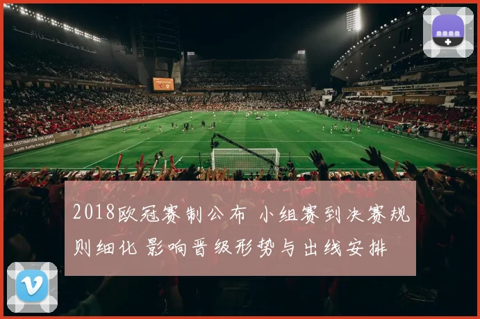 2018欧冠赛制公布 小组赛到决赛规则细化 影响晋级形势与出线安排