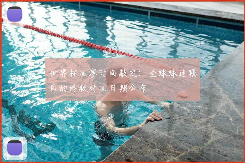 世界杯决赛时间敲定：全球球迷瞩目的终极对决日期公布