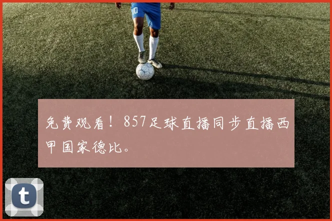 免费观看！857足球直播同步直播西甲国家德比。