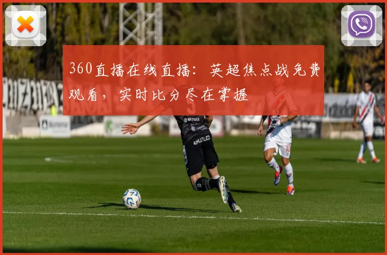 360直播在线直播：英超焦点战免费观看，实时比分尽在掌握