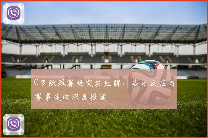 C罗欧冠赛场突发红牌，各方反应与赛事走向深度报道