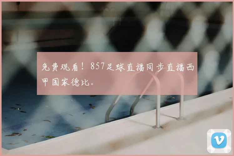 免费观看！857足球直播同步直播西甲国家德比。