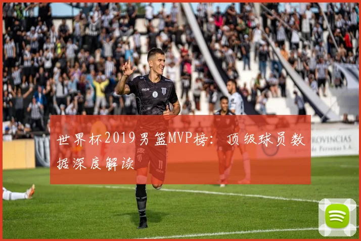 世界杯2019男篮MVP榜：顶级球员数据深度解读