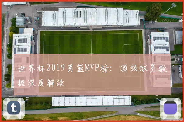 世界杯2019男篮MVP榜：顶级球员数据深度解读