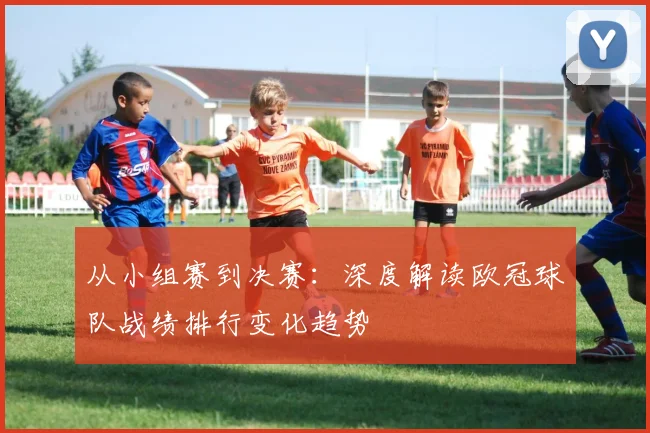从小组赛到决赛：深度解读欧冠球队战绩排行变化趋势