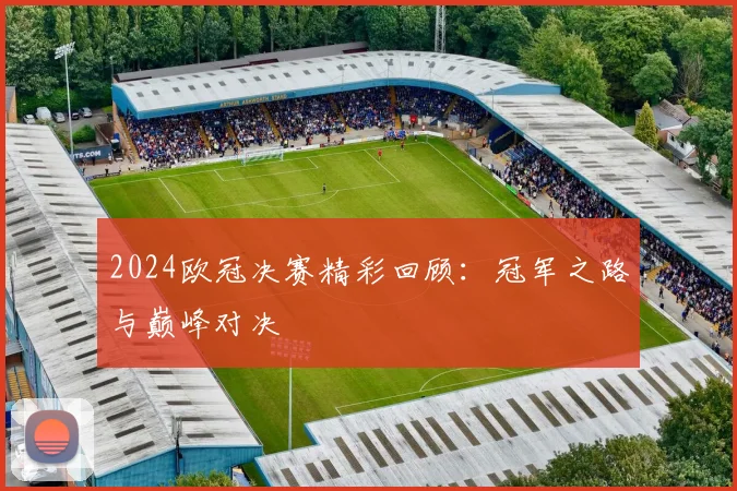 2024欧冠决赛精彩回顾：冠军之路与巅峰对决