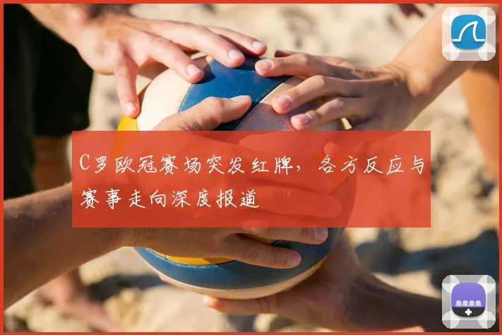 C罗欧冠赛场突发红牌，各方反应与赛事走向深度报道