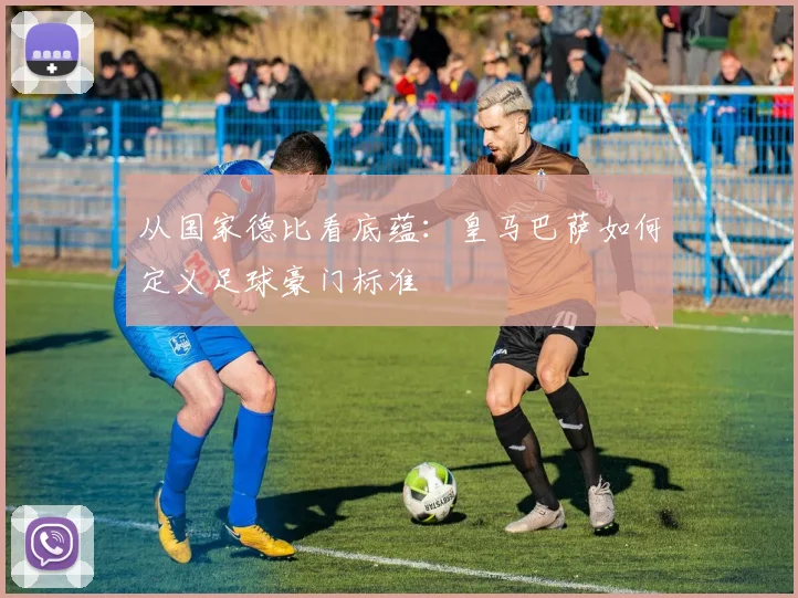 从国家德比看底蕴：皇马巴萨如何定义足球豪门标准