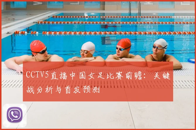 CCTV5直播中国女足比赛前瞻：关键战分析与首发预测