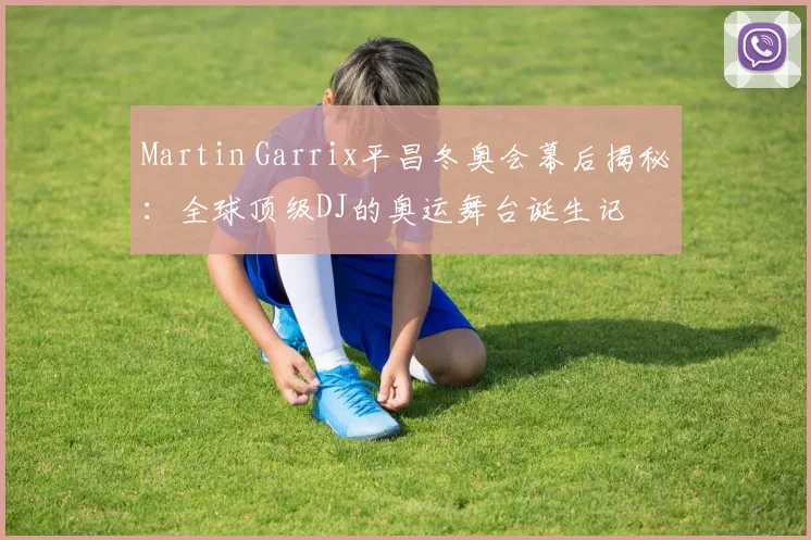 Martin Garrix平昌冬奥会幕后揭秘：全球顶级DJ的奥运舞台诞生记