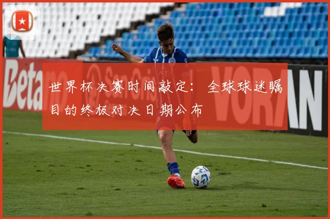世界杯决赛时间敲定：全球球迷瞩目的终极对决日期公布