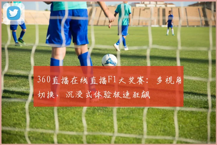 360直播在线直播F1大奖赛：多视角切换，沉浸式体验极速狂飙