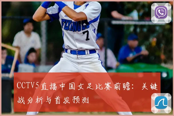 CCTV5直播中国女足比赛前瞻：关键战分析与首发预测