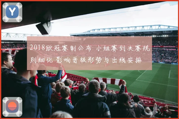 2018欧冠赛制公布 小组赛到决赛规则细化 影响晋级形势与出线安排