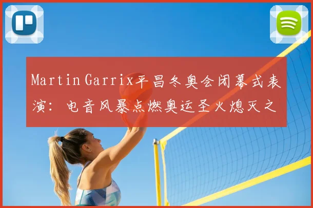 Martin Garrix平昌冬奥会闭幕式表演：电音风暴点燃奥运圣火熄灭之夜
