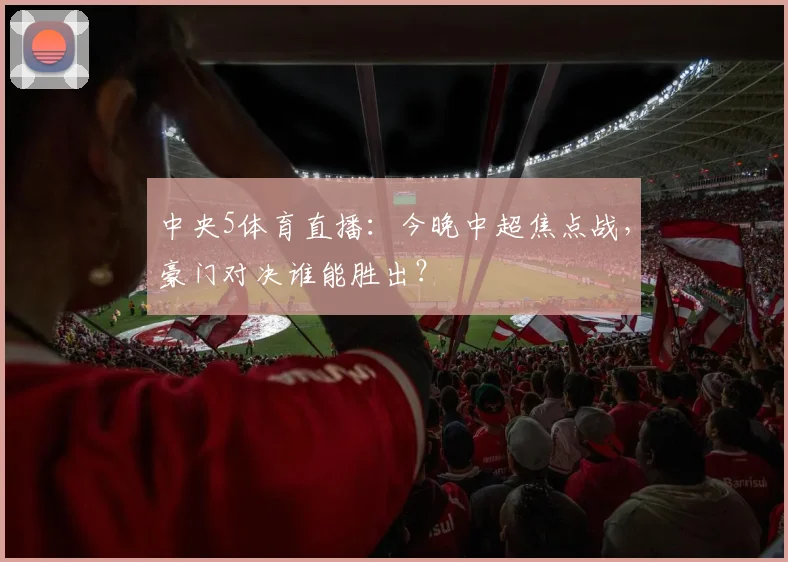 中央5体育直播：今晚中超焦点战，豪门对决谁能胜出？