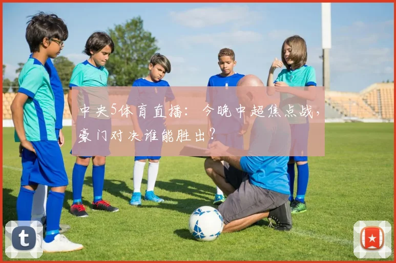 中央5体育直播：今晚中超焦点战，豪门对决谁能胜出？