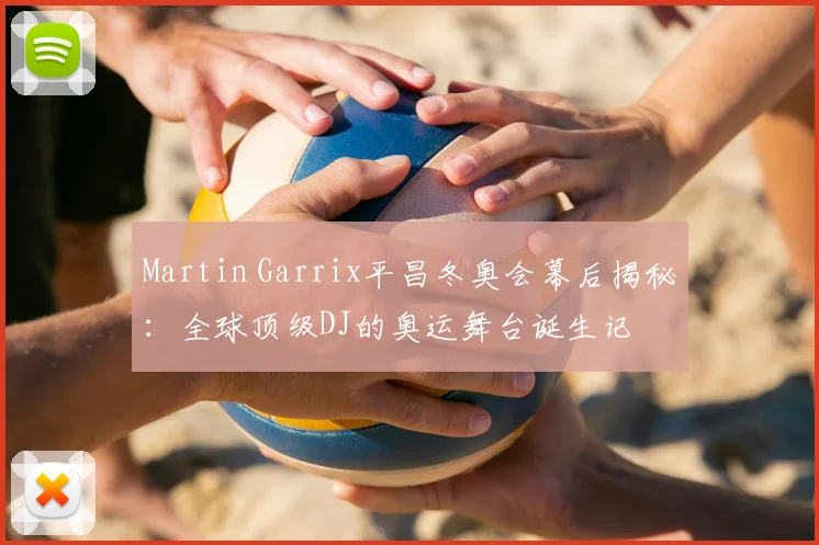 Martin Garrix平昌冬奥会幕后揭秘：全球顶级DJ的奥运舞台诞生记