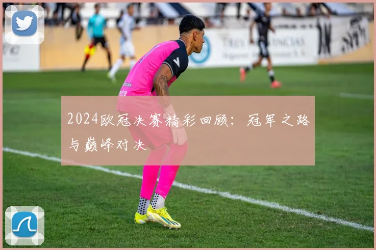 2024欧冠决赛精彩回顾：冠军之路与巅峰对决