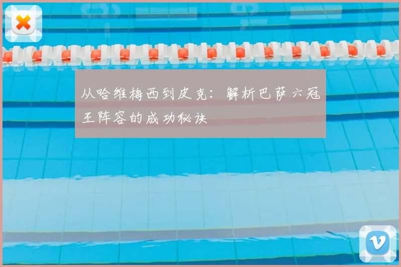 从哈维梅西到皮克：解析巴萨六冠王阵容的成功秘诀